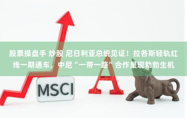 股票操盘手 炒股 尼日利亚总统见证！拉各斯轻轨红线一期通车，中尼“一带一路”合作呈现勃勃生机