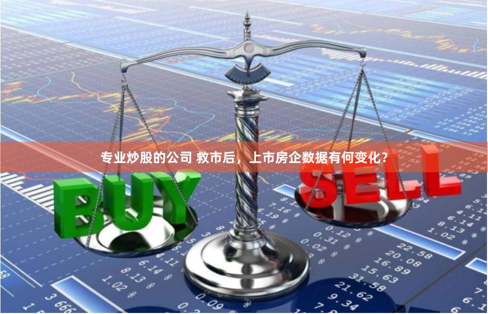 专业炒股的公司 救市后，上市房企数据有何变化？