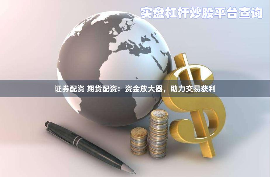 证券配资 期货配资：资金放大器，助力交易获利
