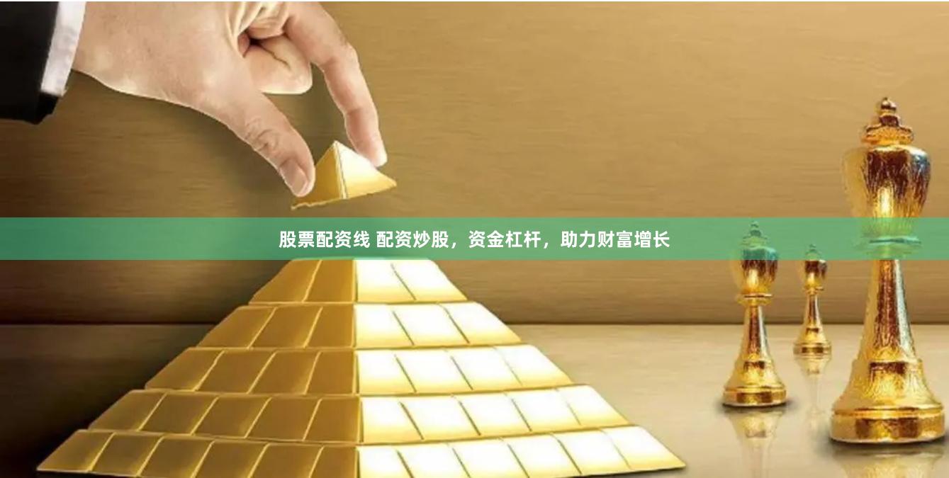 股票配资线 配资炒股，资金杠杆，助力财富增长