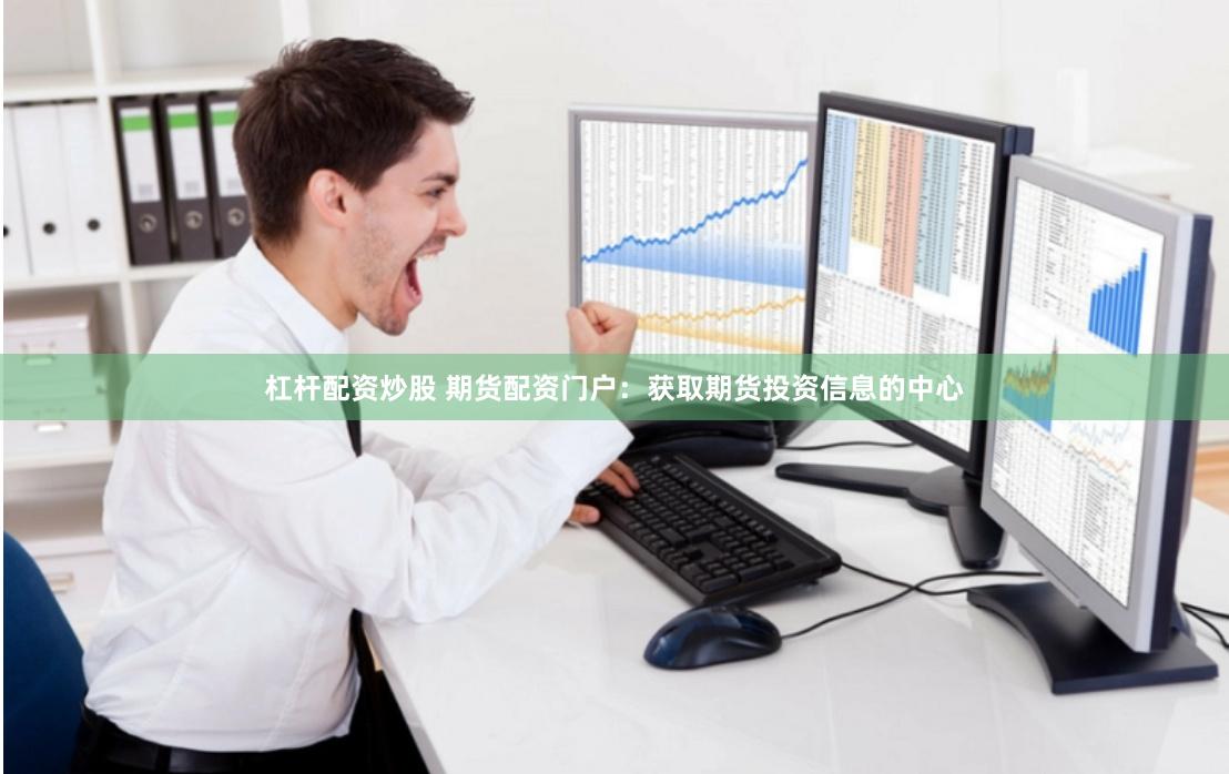 杠杆配资炒股 期货配资门户：获取期货投资信息的中心