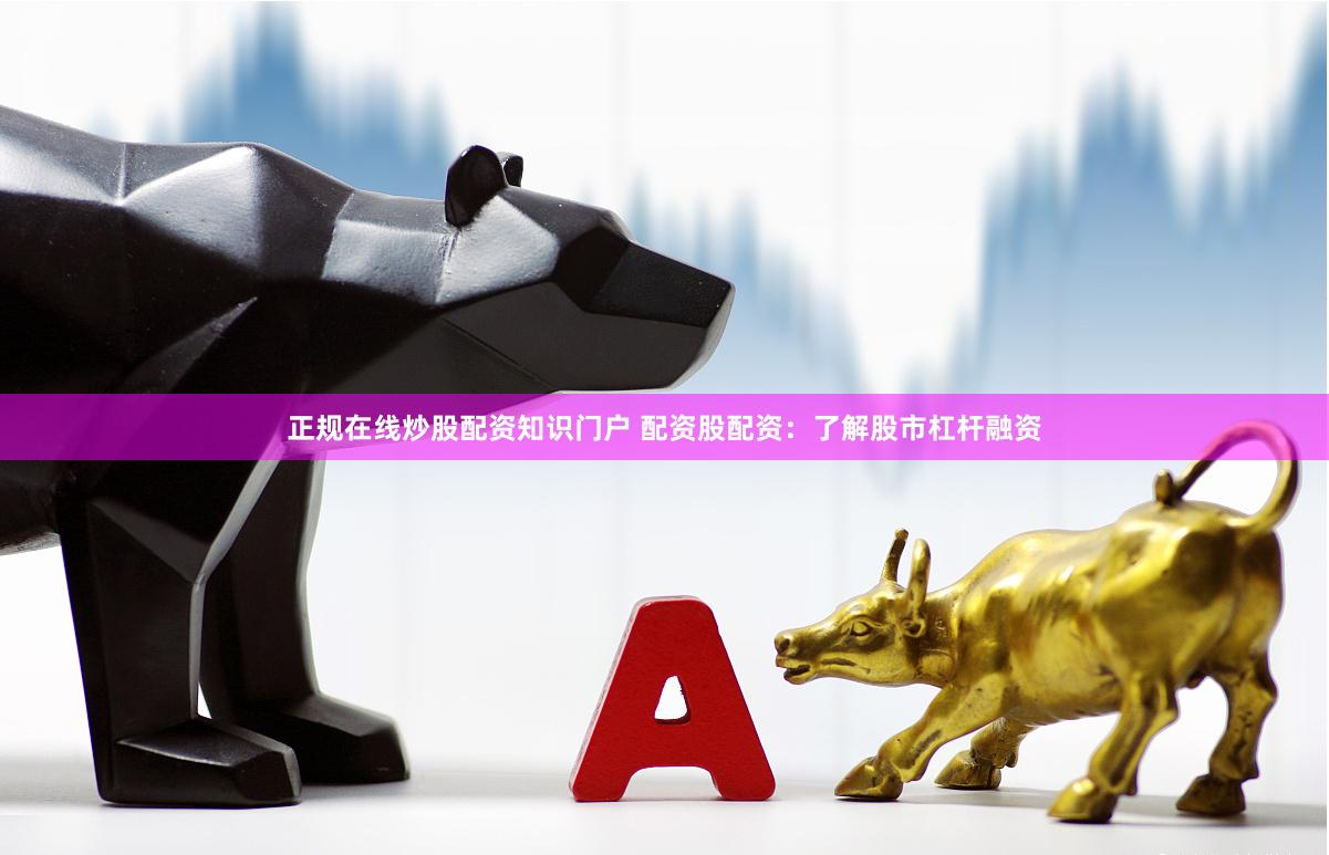 正规在线炒股配资知识门户 配资股配资：了解股市杠杆融资